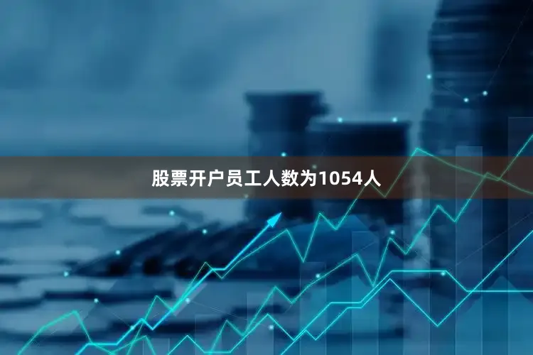 股票开户员工人数为1054人