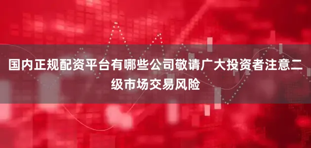 国内正规配资平台有哪些公司敬请广大投资者注意二级市场交易风险