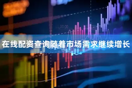 在线配资查询随着市场需求继续增长