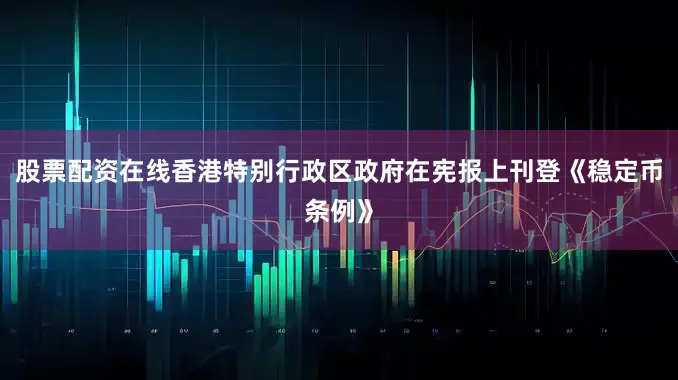 股票配资在线香港特别行政区政府在宪报上刊登《稳定币条例》