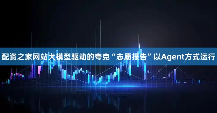 配资之家网站大模型驱动的夸克“志愿报告”以Agent方式运行