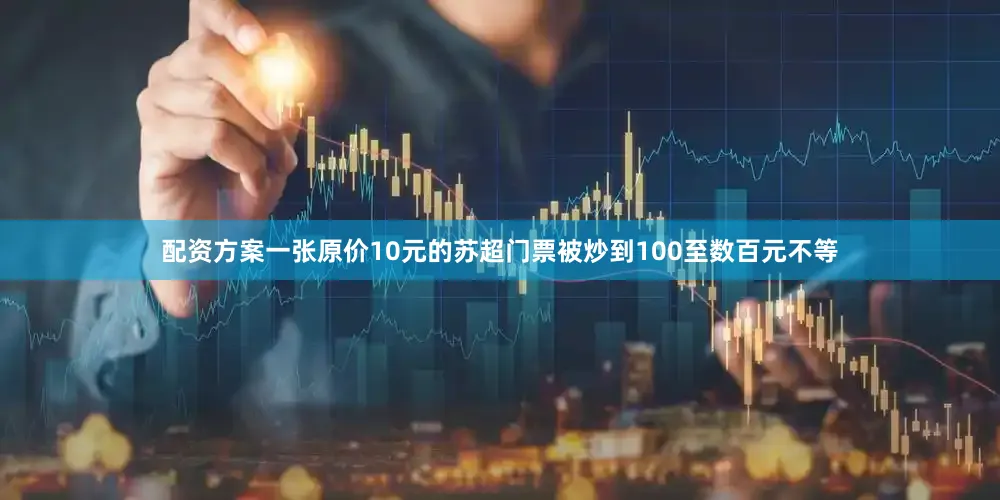 配资方案一张原价10元的苏超门票被炒到100至数百元不等