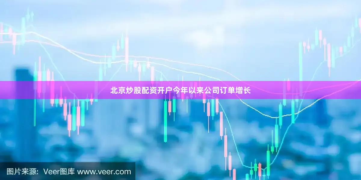 北京炒股配资开户今年以来公司订单增长