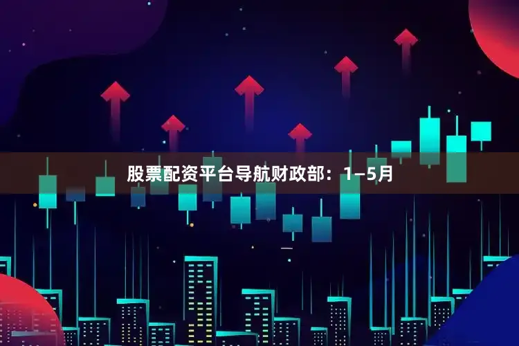 股票配资平台导航　　财政部：1—5月