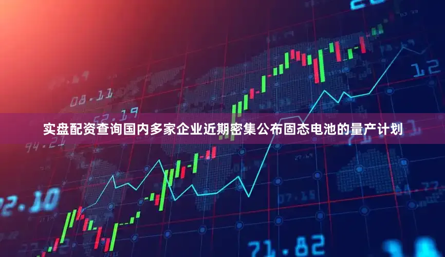 实盘配资查询国内多家企业近期密集公布固态电池的量产计划