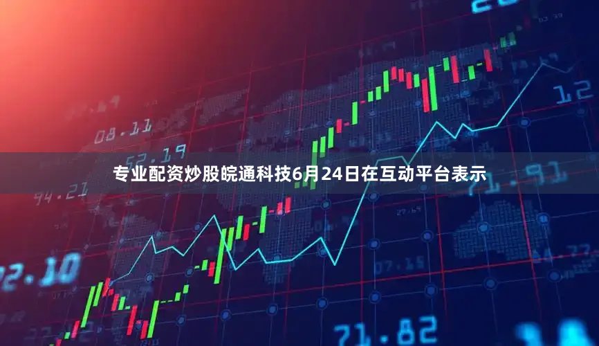 专业配资炒股皖通科技6月24日在互动平台表示
