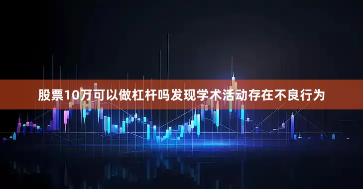 股票10万可以做杠杆吗发现学术活动存在不良行为