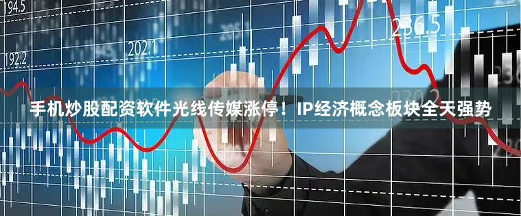 手机炒股配资软件光线传媒涨停！　　IP经济概念板块全天强势