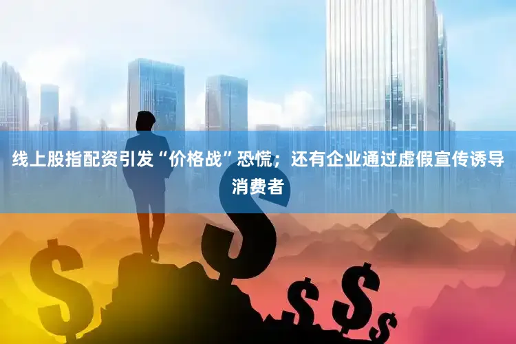 线上股指配资引发“价格战”恐慌；还有企业通过虚假宣传诱导消费者