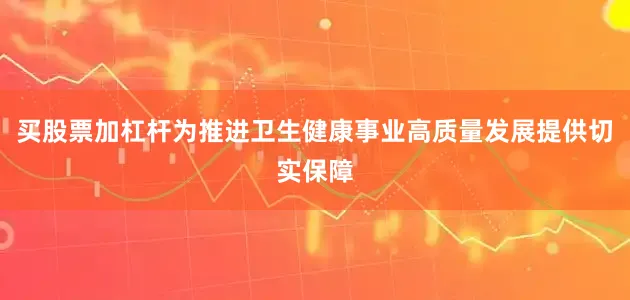 买股票加杠杆为推进卫生健康事业高质量发展提供切实保障