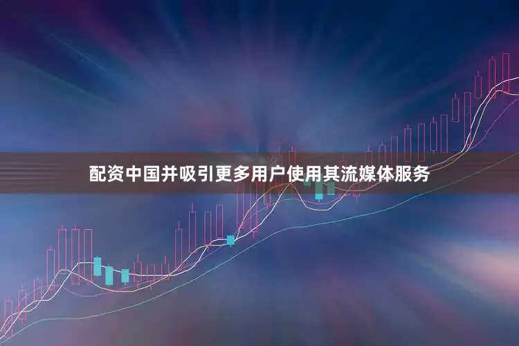 配资中国并吸引更多用户使用其流媒体服务