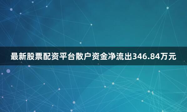 最新股票配资平台散户资金净流出346.84万元