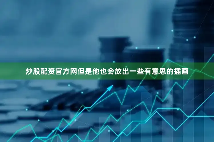 炒股配资官方网但是他也会放出一些有意思的插画