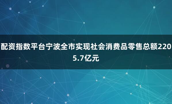 配资指数平台宁波全市实现社会消费品零售总额2205.7亿元