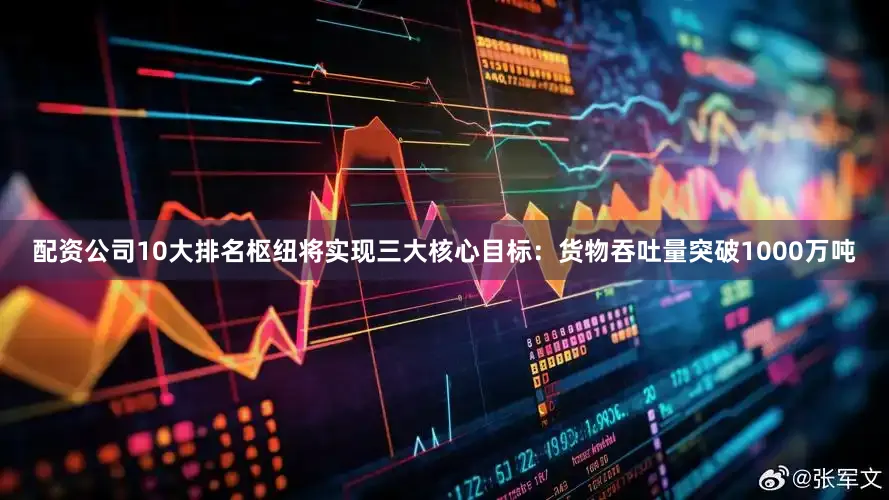 配资公司10大排名枢纽将实现三大核心目标：货物吞吐量突破1000万吨