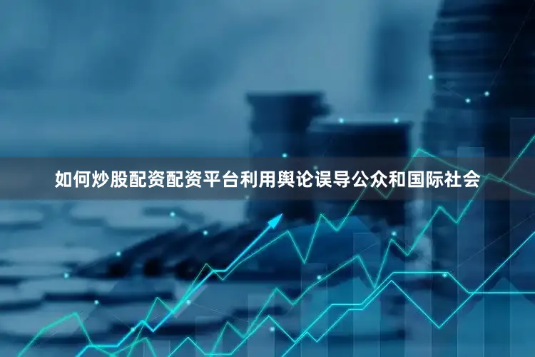 如何炒股配资配资平台利用舆论误导公众和国际社会