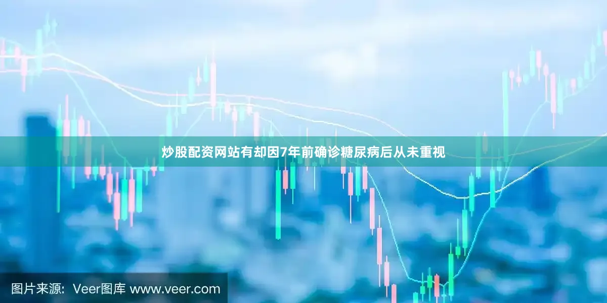 炒股配资网站有却因7年前确诊糖尿病后从未重视