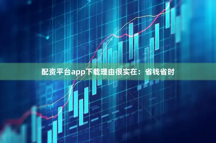 配资平台app下载理由很实在：省钱省时