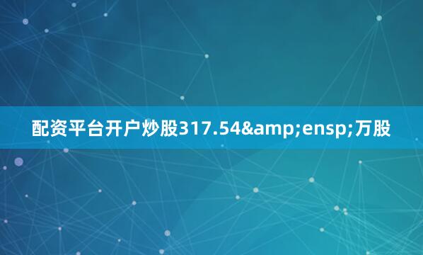 配资平台开户炒股317.54&ensp;万股