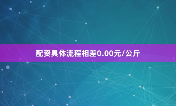 配资具体流程相差0.00元/公斤