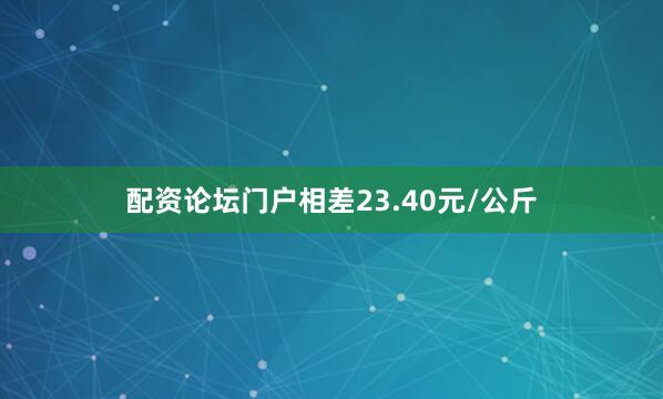 配资论坛门户相差23.40元/公斤