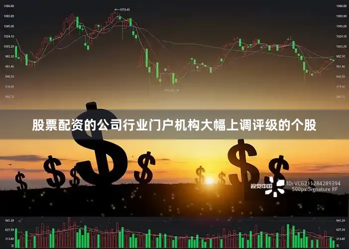 股票配资的公司行业门户机构大幅上调评级的个股