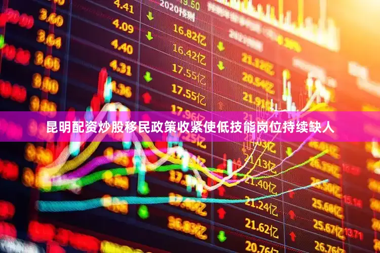 昆明配资炒股移民政策收紧使低技能岗位持续缺人