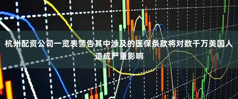 杭州配资公司一览表警告其中涉及的医保条款将对数千万美国人造成严重影响