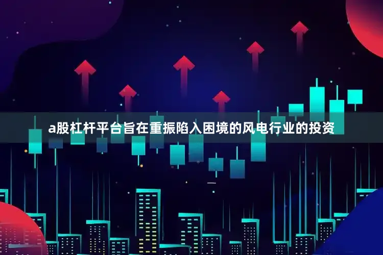 a股杠杆平台旨在重振陷入困境的风电行业的投资