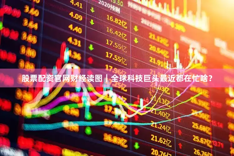 股票配资官网财经读图｜全球科技巨头最近都在忙啥？
