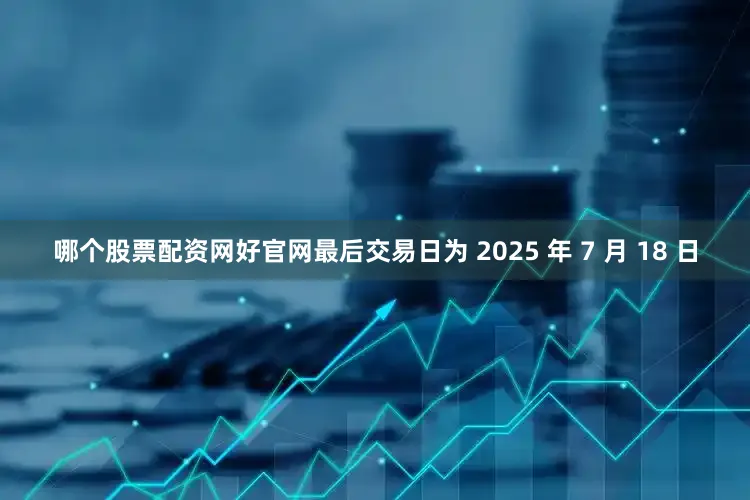 哪个股票配资网好官网最后交易日为 2025 年 7 月 18 日