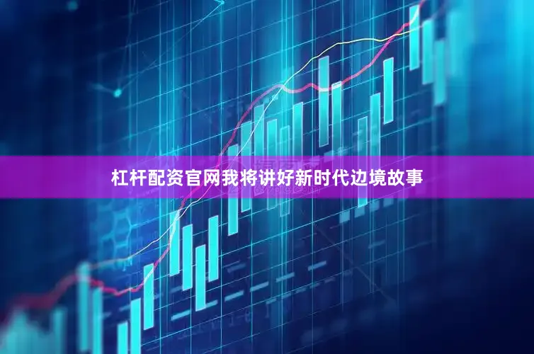 杠杆配资官网我将讲好新时代边境故事