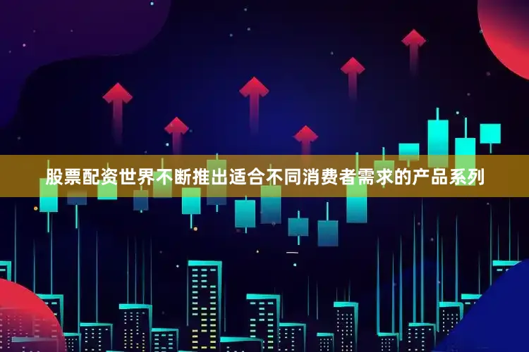 股票配资世界不断推出适合不同消费者需求的产品系列