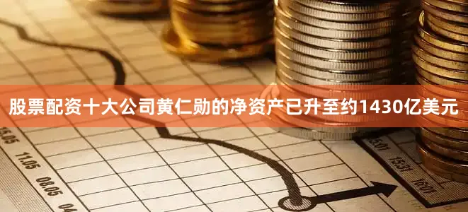 股票配资十大公司黄仁勋的净资产已升至约1430亿美元