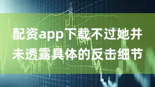 配资app下载不过她并未透露具体的反击细节
