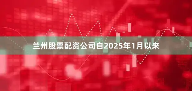 兰州股票配资公司自2025年1月以来