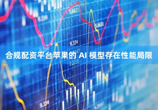 合规配资平台苹果的 AI 模型存在性能局限