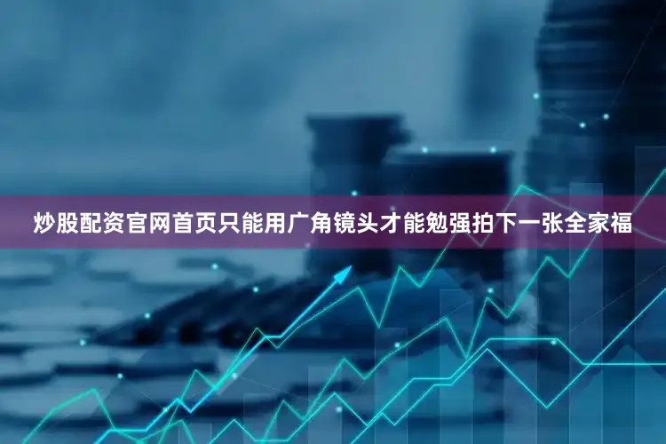 炒股配资官网首页只能用广角镜头才能勉强拍下一张全家福