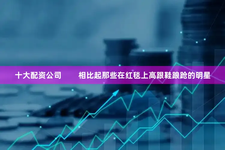 十大配资公司        相比起那些在红毯上高跟鞋踉跄的明星
