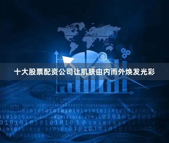 十大股票配资公司让肌肤由内而外焕发光彩