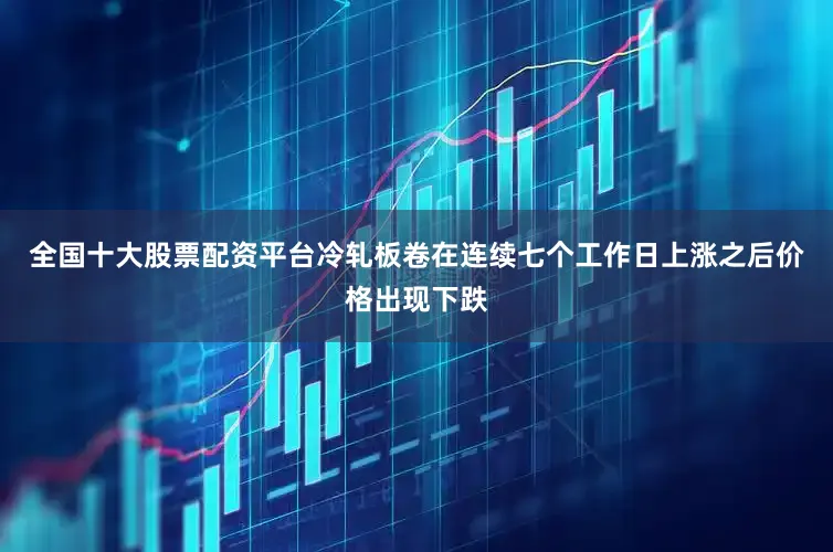 全国十大股票配资平台冷轧板卷在连续七个工作日上涨之后价格出现下跌