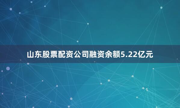 山东股票配资公司融资余额5.22亿元