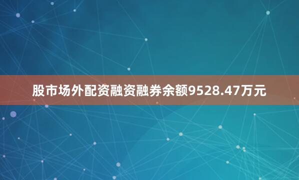 股市场外配资融资融券余额9528.47万元