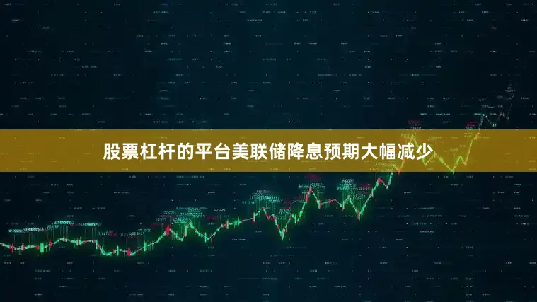 股票杠杆的平台美联储降息预期大幅减少