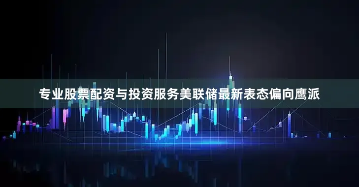 专业股票配资与投资服务美联储最新表态偏向鹰派