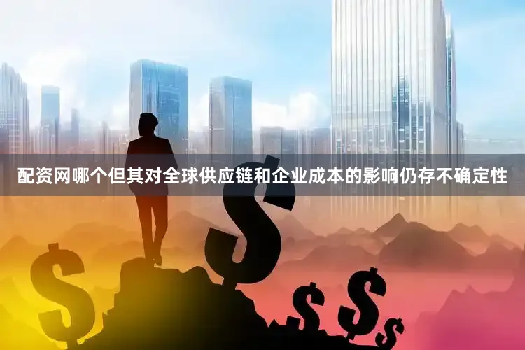 配资网哪个但其对全球供应链和企业成本的影响仍存不确定性