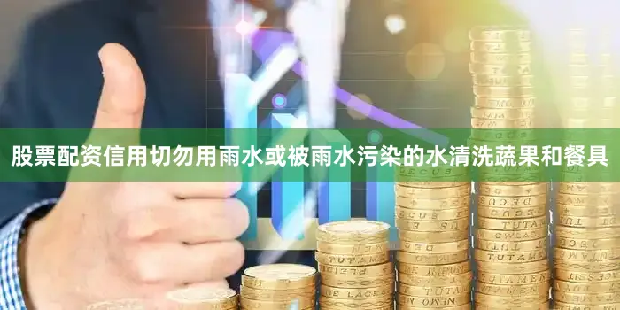 股票配资信用切勿用雨水或被雨水污染的水清洗蔬果和餐具