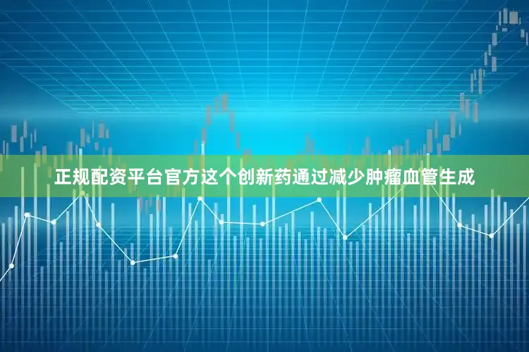 正规配资平台官方这个创新药通过减少肿瘤血管生成