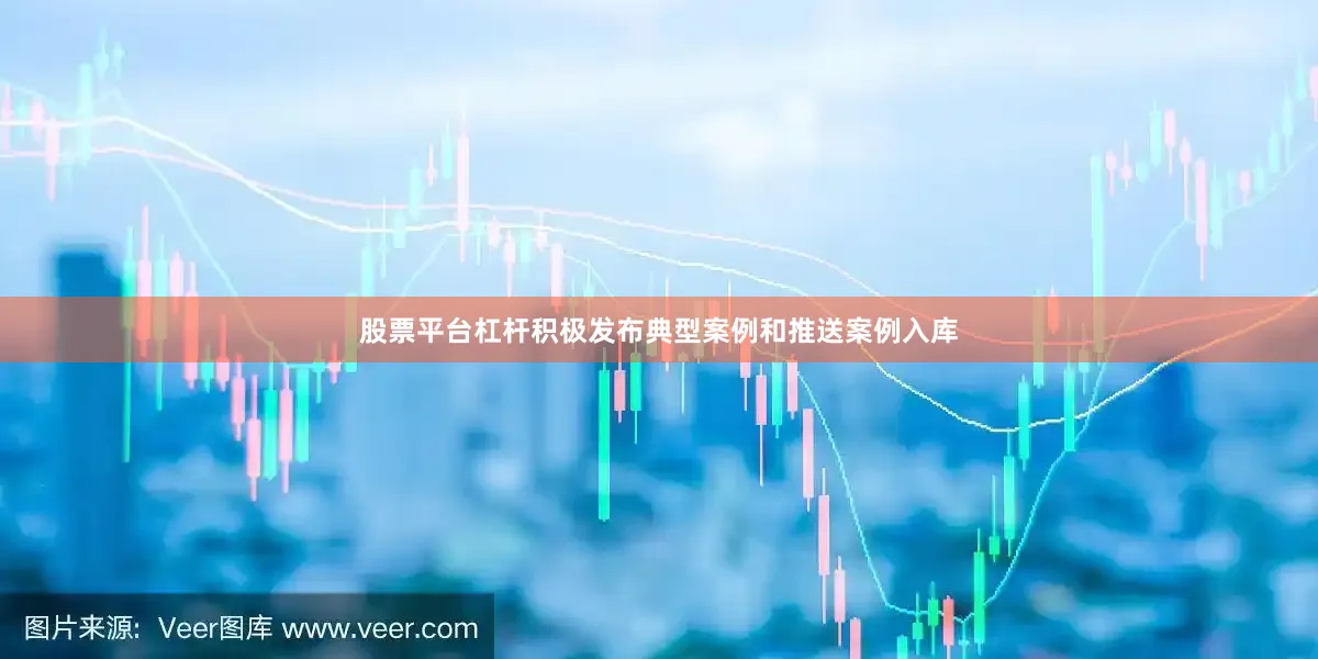 股票平台杠杆积极发布典型案例和推送案例入库