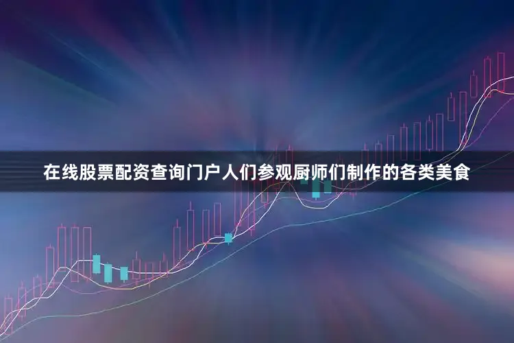 在线股票配资查询门户人们参观厨师们制作的各类美食